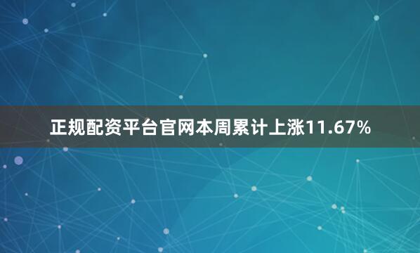 正规配资平台官网本周累计上涨11.67%