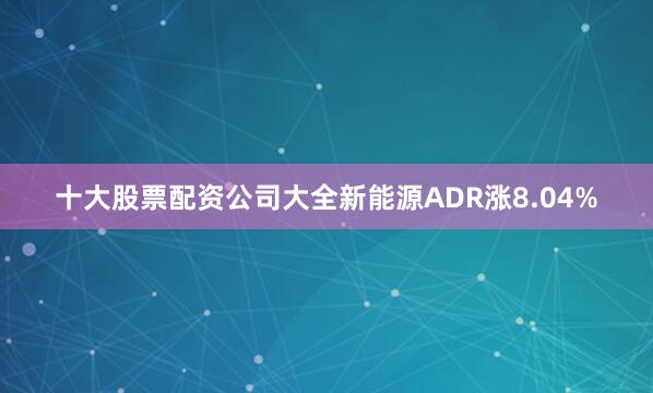 十大股票配资公司大全新能源ADR涨8.04%