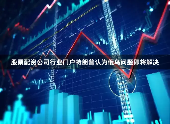 股票配资公司行业门户特朗普认为俄乌问题即将解决