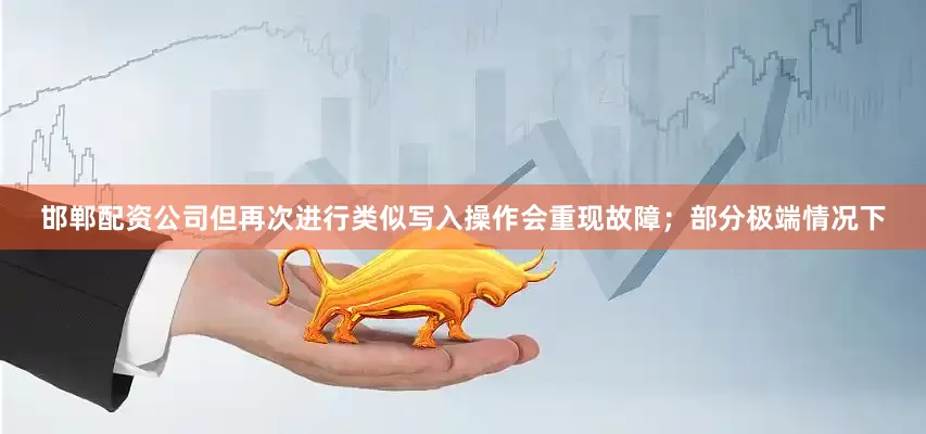 邯郸配资公司但再次进行类似写入操作会重现故障；部分极端情况下