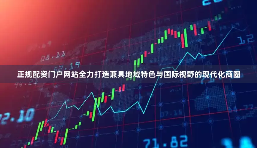 正规配资门户网站全力打造兼具地域特色与国际视野的现代化商圈