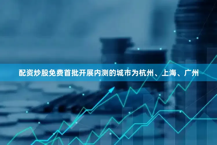 配资炒股免费首批开展内测的城市为杭州、上海、广州
