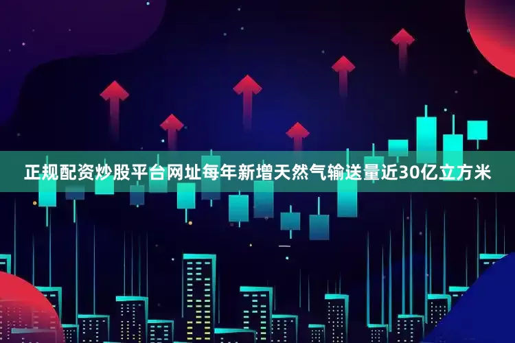 正规配资炒股平台网址每年新增天然气输送量近30亿立方米