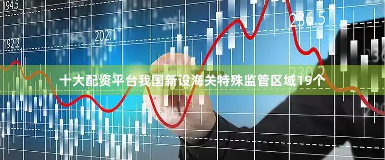 十大配资平台我国新设海关特殊监管区域19个