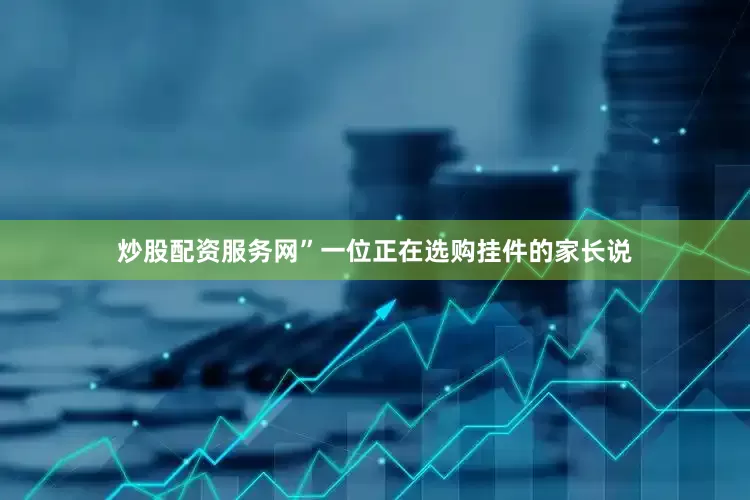 炒股配资服务网”一位正在选购挂件的家长说