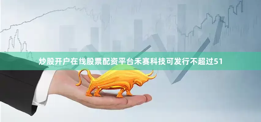 炒股开户在线股票配资平台禾赛科技可发行不超过51