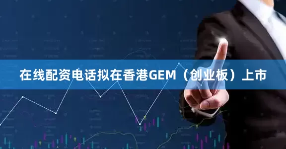 在线配资电话拟在香港GEM（创业板）上市