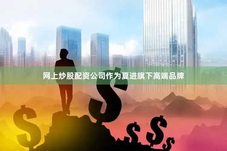 网上炒股配资公司作为夏进旗下高端品牌
