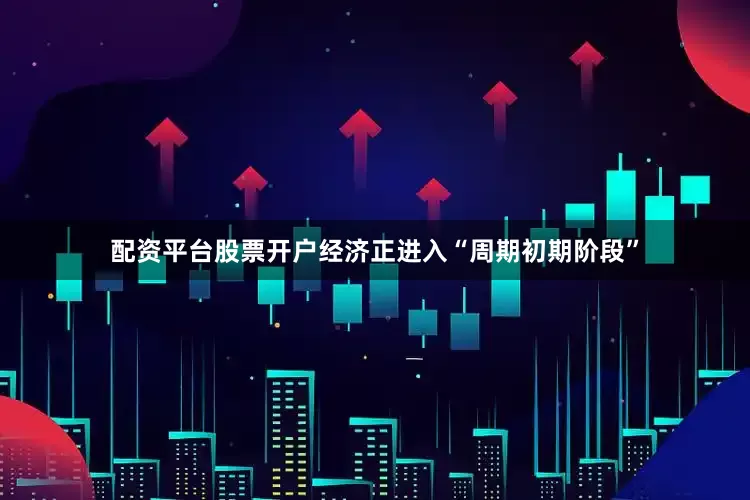 配资平台股票开户经济正进入“周期初期阶段”