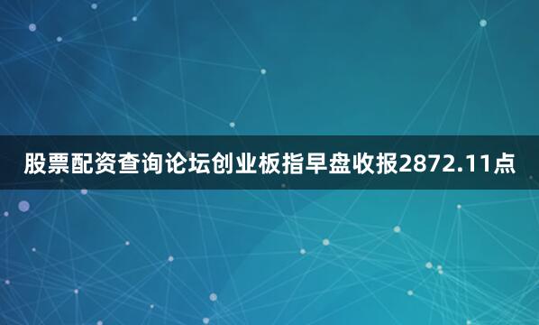 股票配资查询论坛创业板指早盘收报2872.11点