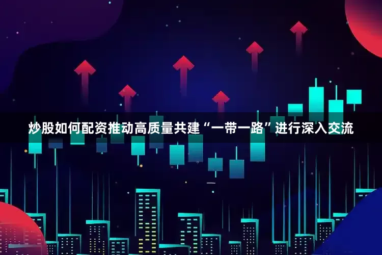 炒股如何配资推动高质量共建“一带一路”进行深入交流