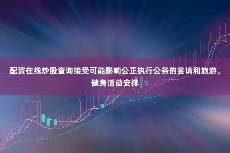 配资在线炒股查询接受可能影响公正执行公务的宴请和旅游、健身活动安排