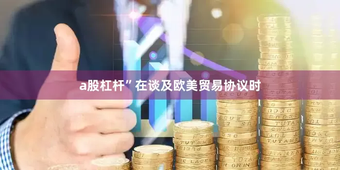 a股杠杆”　　在谈及欧美贸易协议时