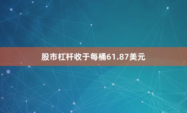 股市杠杆收于每桶61.87美元
