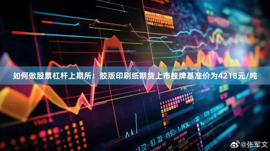 如何做股票杠杆上期所：胶版印刷纸期货上市挂牌基准价为4218元/吨