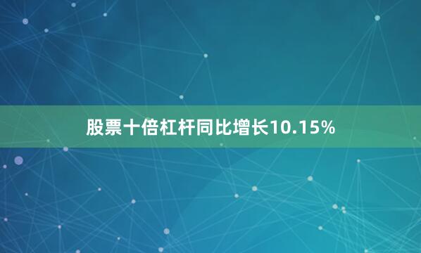 股票十倍杠杆同比增长10.15%