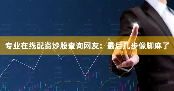 专业在线配资炒股查询网友：最后几步像脚麻了