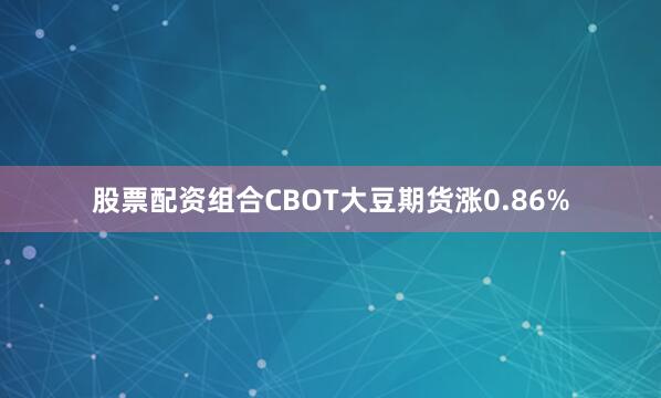 股票配资组合CBOT大豆期货涨0.86%