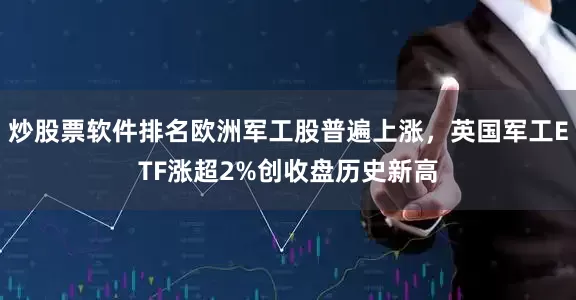 炒股票软件排名欧洲军工股普遍上涨，英国军工ETF涨超2%创收盘历史新高
