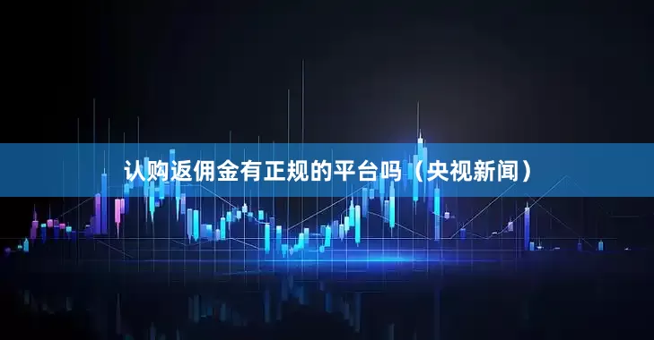 认购返佣金有正规的平台吗（央视新闻）