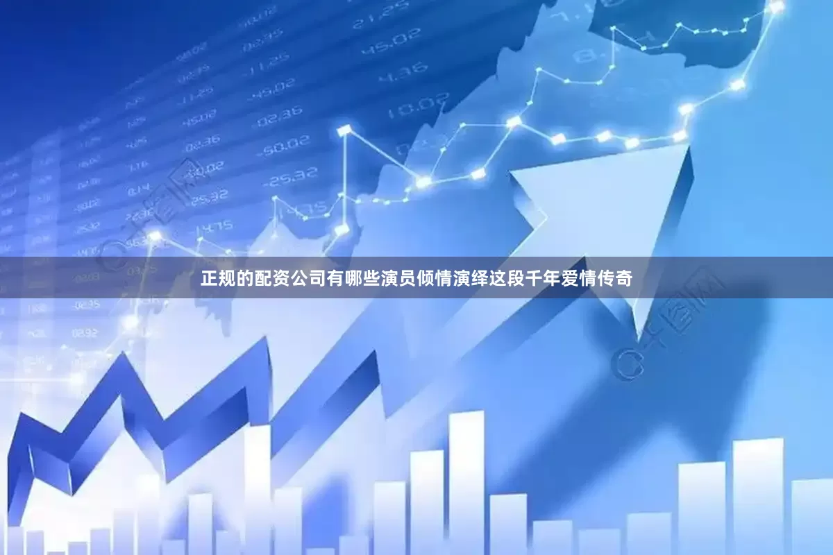 正规的配资公司有哪些演员倾情演绎这段千年爱情传奇