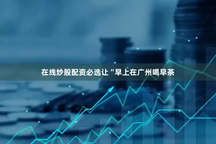 在线炒股配资必选让“早上在广州喝早茶