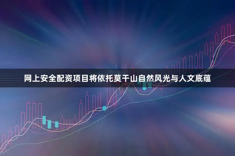 网上安全配资项目将依托莫干山自然风光与人文底蕴