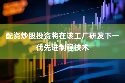 配资炒股投资将在该工厂研发下一代先进制程技术