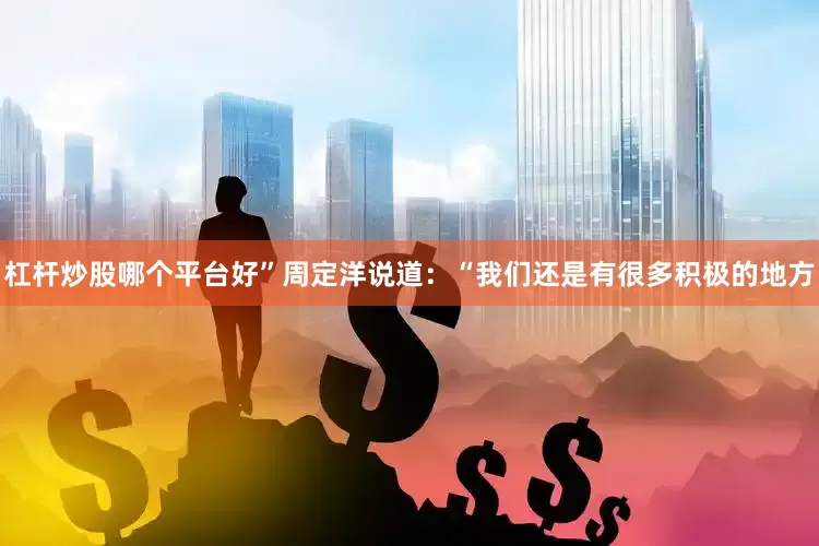 杠杆炒股哪个平台好”周定洋说道：“我们还是有很多积极的地方