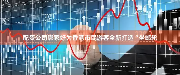 配资公司哪家好为香港市民游客全新打造“坐邮轮