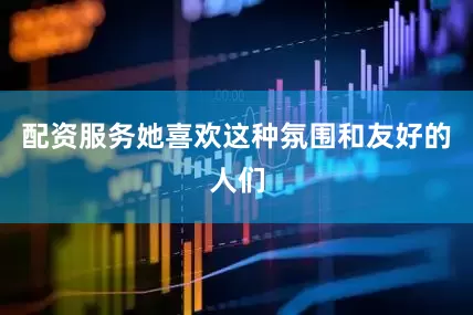 配资服务她喜欢这种氛围和友好的人们