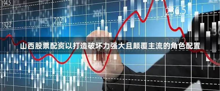 山西股票配资以打造破坏力强大且颠覆主流的角色配置