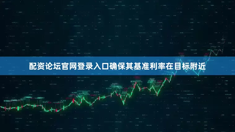 配资论坛官网登录入口确保其基准利率在目标附近