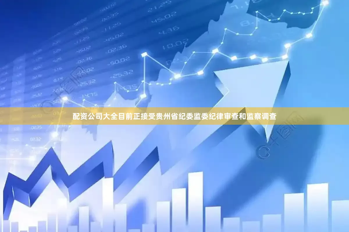 配资公司大全目前正接受贵州省纪委监委纪律审查和监察调查