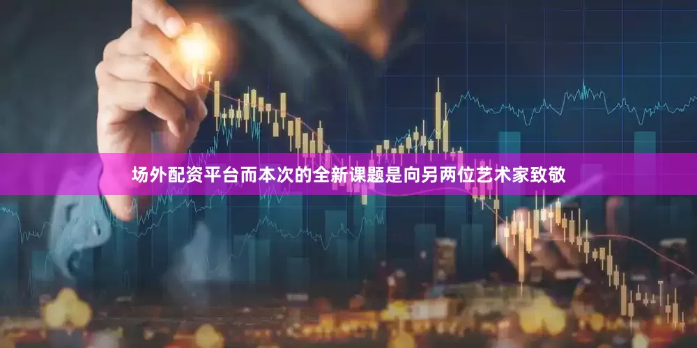 场外配资平台而本次的全新课题是向另两位艺术家致敬
