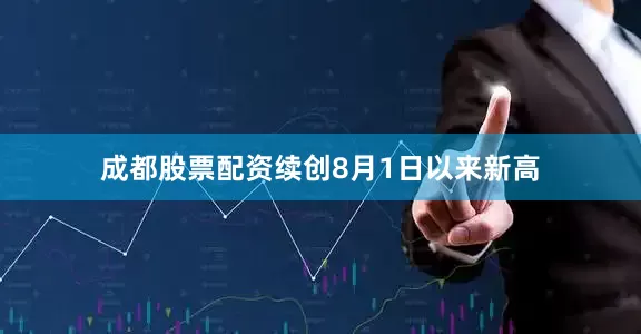 成都股票配资续创8月1日以来新高