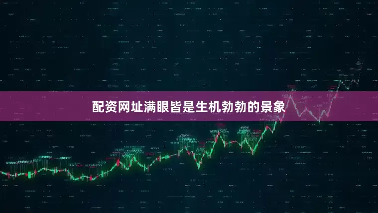 配资网址满眼皆是生机勃勃的景象