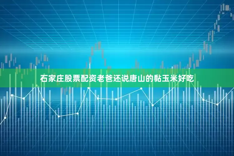 石家庄股票配资老爸还说唐山的黏玉米好吃