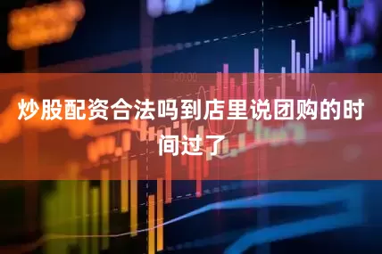 炒股配资合法吗到店里说团购的时间过了