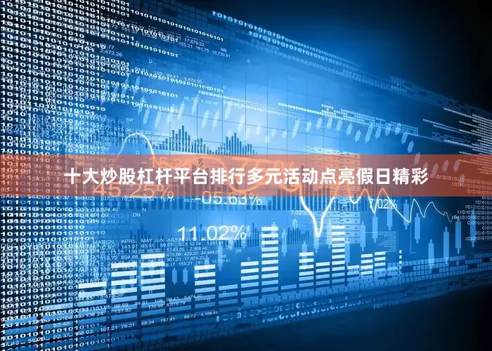 十大炒股杠杆平台排行多元活动点亮假日精彩