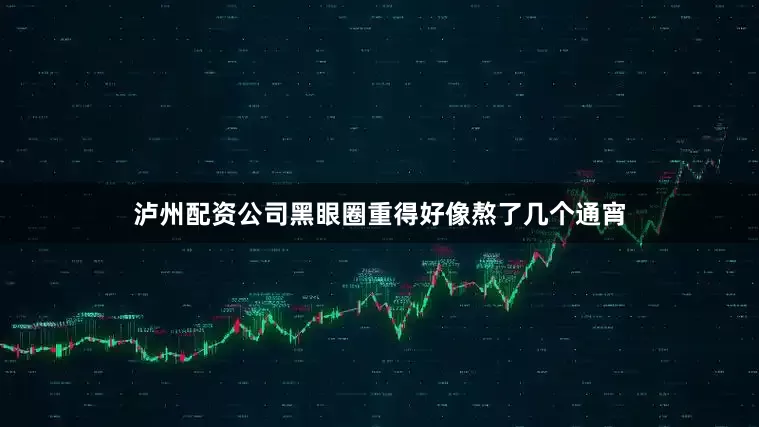 泸州配资公司黑眼圈重得好像熬了几个通宵