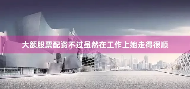 大额股票配资不过虽然在工作上她走得很顺